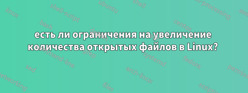 есть ли ограничения на увеличение количества открытых файлов в Linux?