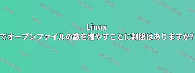 Linux でオープンファイルの数を増やすことに制限はありますか?