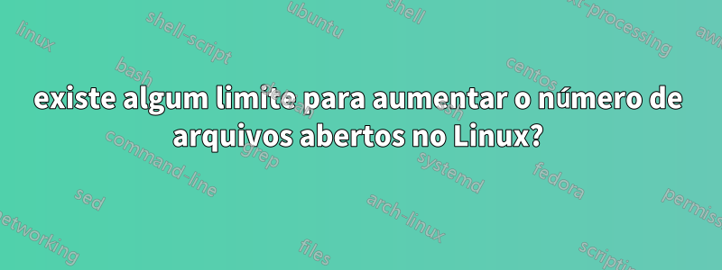 existe algum limite para aumentar o número de arquivos abertos no Linux?