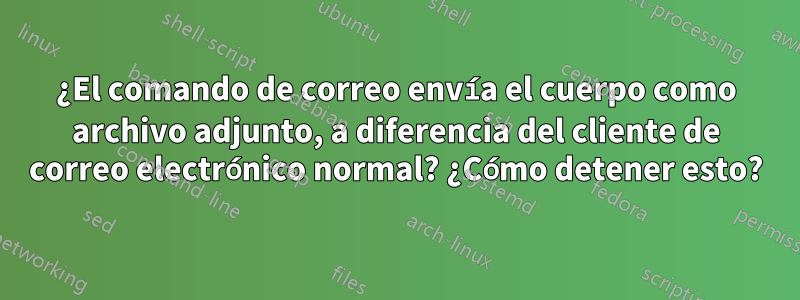 ¿El comando de correo envía el cuerpo como archivo adjunto, a diferencia del cliente de correo electrónico normal? ¿Cómo detener esto?