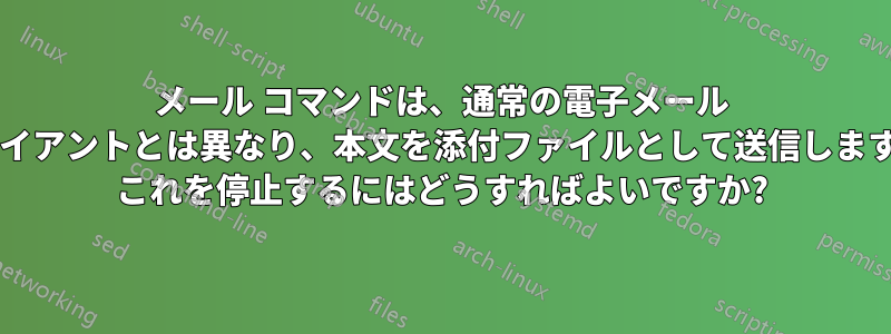 メール コマンドは、通常の電子メール クライアントとは異なり、本文を添付ファイルとして送信しますか? これを停止するにはどうすればよいですか?