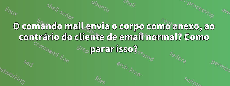 O comando mail envia o corpo como anexo, ao contrário do cliente de email normal? Como parar isso?