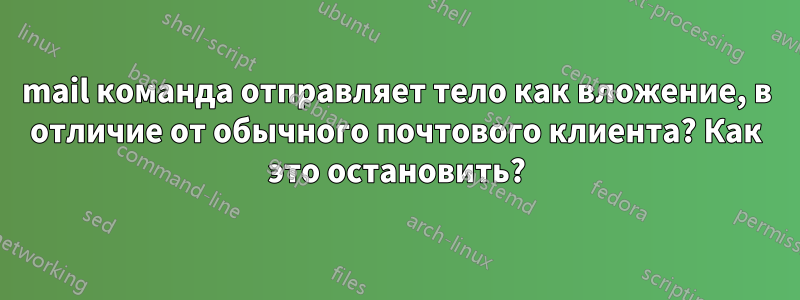 mail команда отправляет тело как вложение, в отличие от обычного почтового клиента? Как это остановить?