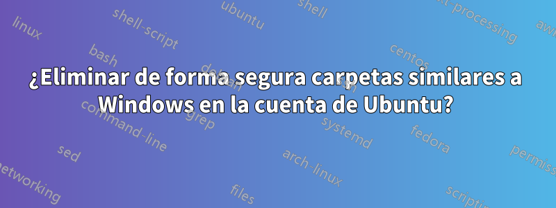 ¿Eliminar de forma segura carpetas similares a Windows en la cuenta de Ubuntu?