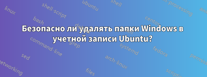 Безопасно ли удалять папки Windows в учетной записи Ubuntu?