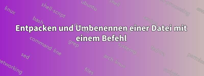 Entpacken und Umbenennen einer Datei mit einem Befehl