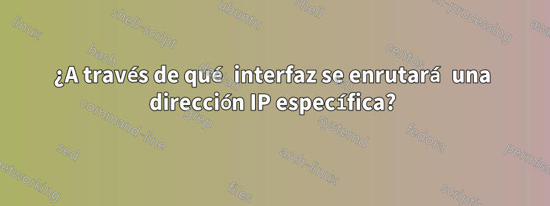 ¿A través de qué interfaz se enrutará una dirección IP específica?