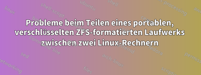 Probleme beim Teilen eines portablen, verschlüsselten ZFS-formatierten Laufwerks zwischen zwei Linux-Rechnern