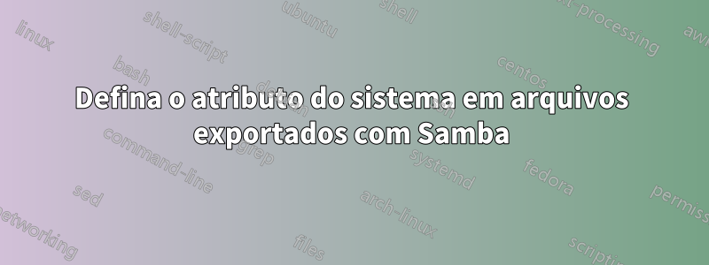 Defina o atributo do sistema em arquivos exportados com Samba