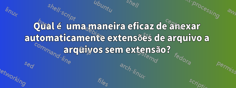 Qual é uma maneira eficaz de anexar automaticamente extensões de arquivo a arquivos sem extensão?