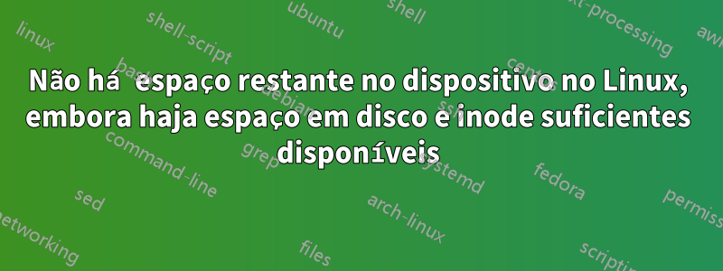 Não há espaço restante no dispositivo no Linux, embora haja espaço em disco e inode suficientes disponíveis