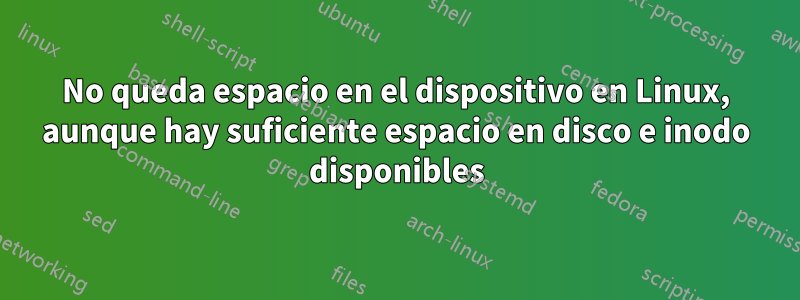 No queda espacio en el dispositivo en Linux, aunque hay suficiente espacio en disco e inodo disponibles