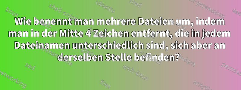 Wie benennt man mehrere Dateien um, indem man in der Mitte 4 Zeichen entfernt, die in jedem Dateinamen unterschiedlich sind, sich aber an derselben Stelle befinden? 