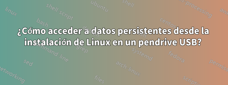 ¿Cómo acceder a datos persistentes desde la instalación de Linux en un pendrive USB?