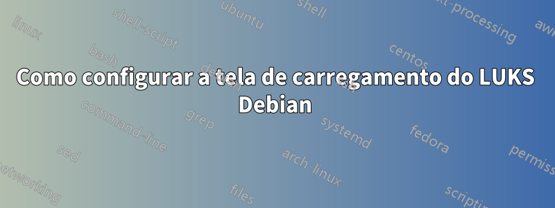 Como configurar a tela de carregamento do LUKS Debian