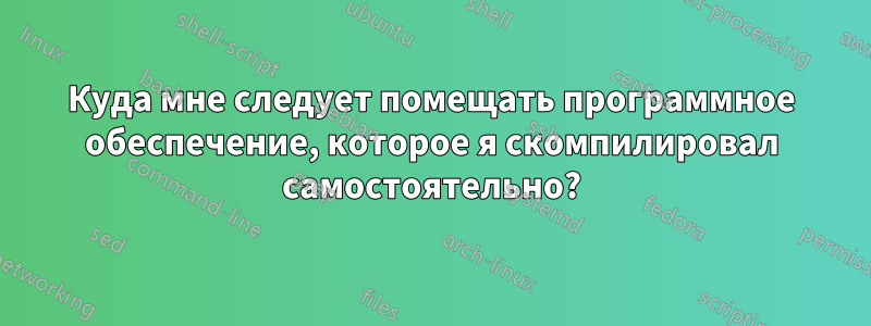 Куда мне следует помещать программное обеспечение, которое я скомпилировал самостоятельно?