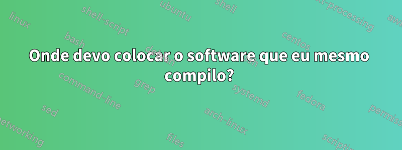Onde devo colocar o software que eu mesmo compilo?