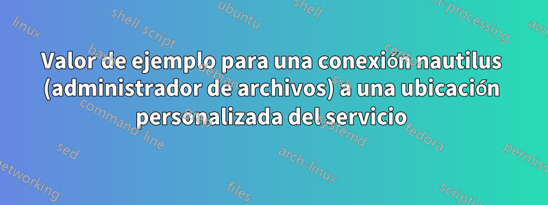 Valor de ejemplo para una conexión nautilus (administrador de archivos) a una ubicación personalizada del servicio