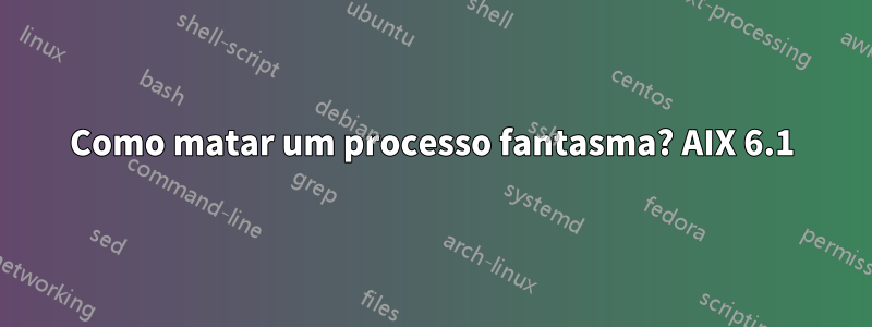 Como matar um processo fantasma? AIX 6.1