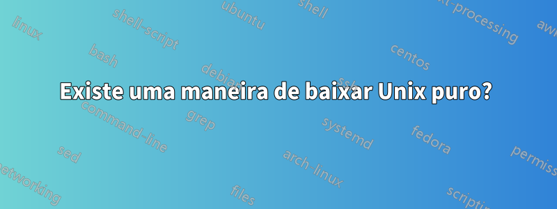 Existe uma maneira de baixar Unix puro?