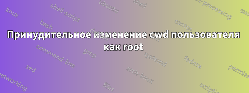 Принудительное изменение cwd пользователя как root