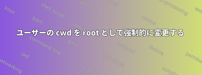 ユーザーの cwd を root として強制的に変更する