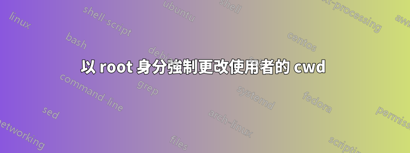以 root 身分強制更改使用者的 cwd