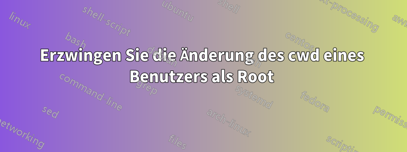 Erzwingen Sie die Änderung des cwd eines Benutzers als Root