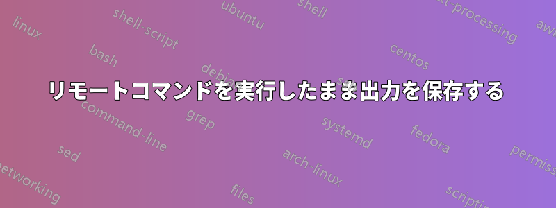 リモートコマンドを実行したまま出力を保存する