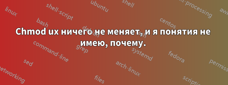 Chmod ux ничего не меняет, и я понятия не имею, почему.