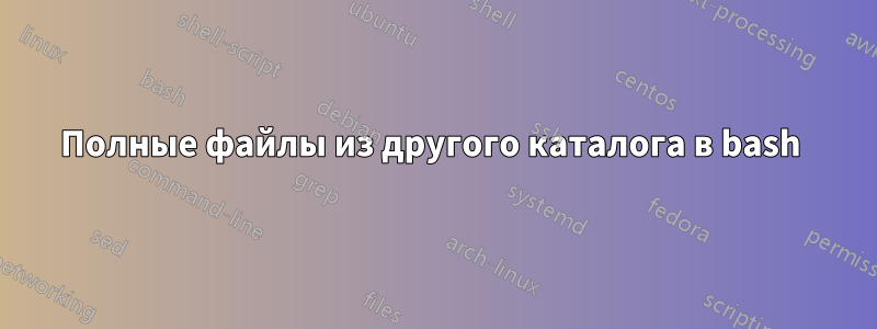 Полные файлы из другого каталога в bash 