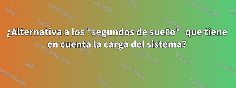 ¿Alternativa a los "segundos de sueño" que tiene en cuenta la carga del sistema?
