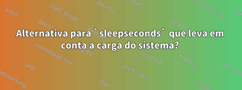 Alternativa para `sleepseconds` que leva em conta a carga do sistema?