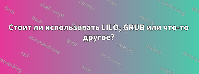 Стоит ли использовать LILO, GRUB или что-то другое?
