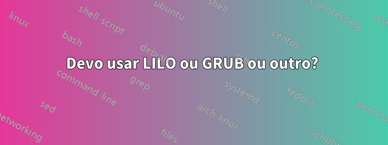 Devo usar LILO ou GRUB ou outro?
