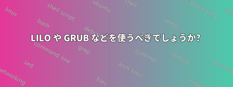 LILO や GRUB などを使うべきでしょうか?