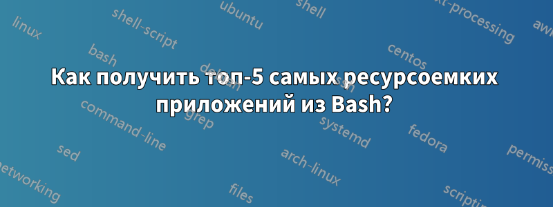 Как получить топ-5 самых ресурсоемких приложений из Bash?