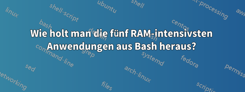 Wie holt man die fünf RAM-intensivsten Anwendungen aus Bash heraus?