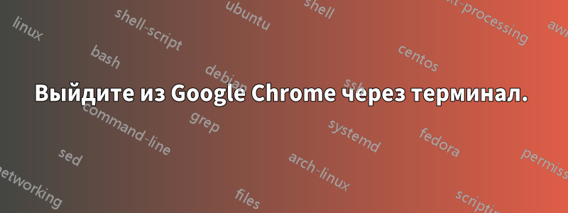 Выйдите из Google Chrome через терминал.