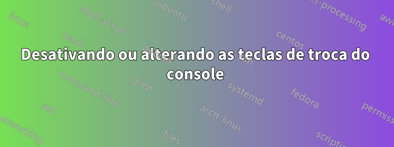 Desativando ou alterando as teclas de troca do console