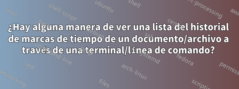 ¿Hay alguna manera de ver una lista del historial de marcas de tiempo de un documento/archivo a través de una terminal/línea de comando?