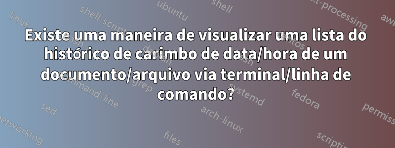 Existe uma maneira de visualizar uma lista do histórico de carimbo de data/hora de um documento/arquivo via terminal/linha de comando?