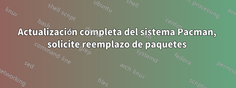 Actualización completa del sistema Pacman, solicite reemplazo de paquetes
