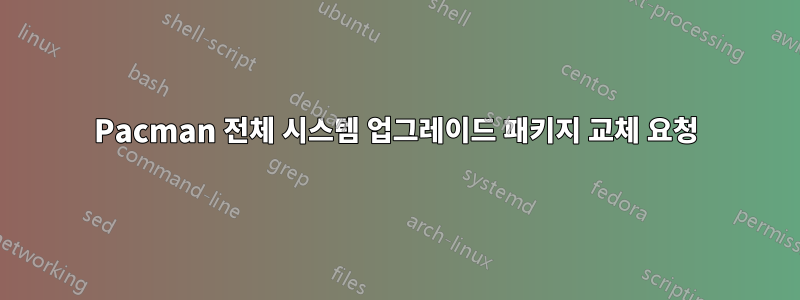 Pacman 전체 시스템 업그레이드 패키지 교체 요청
