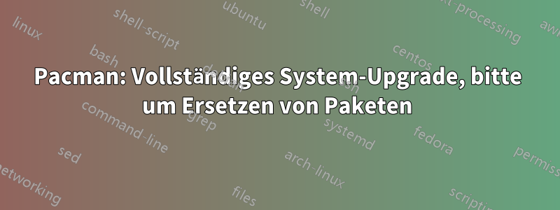 Pacman: Vollständiges System-Upgrade, bitte um Ersetzen von Paketen