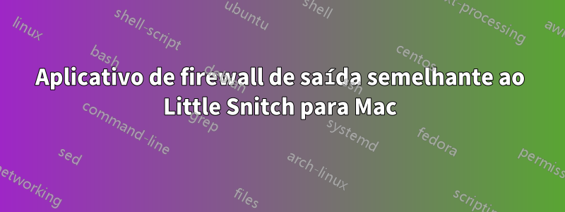 Aplicativo de firewall de saída semelhante ao Little Snitch para Mac