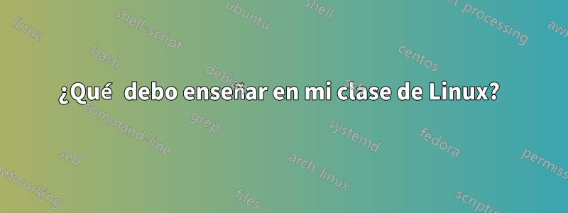¿Qué debo enseñar en mi clase de Linux?