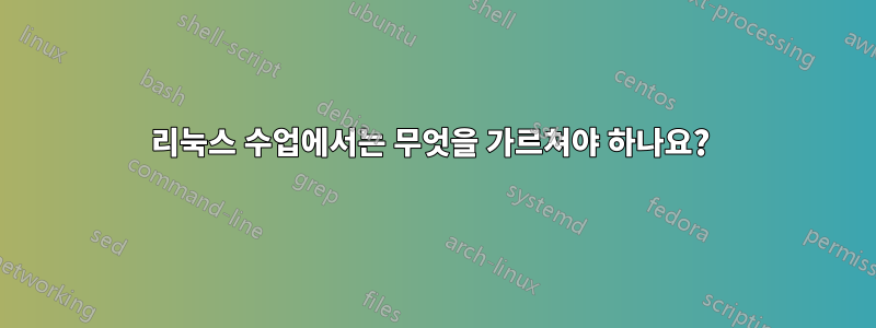 리눅스 수업에서는 무엇을 가르쳐야 하나요? 