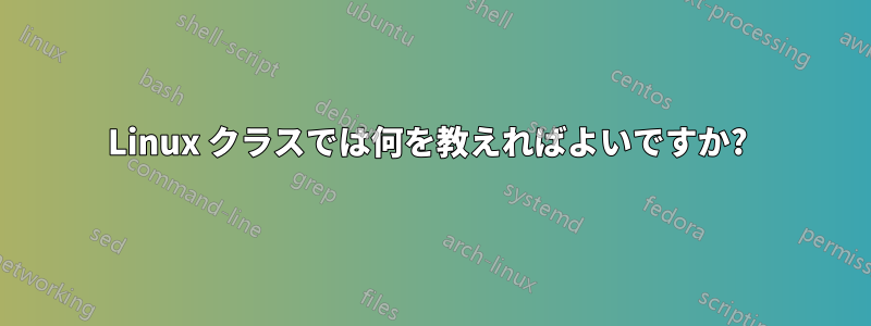 Linux クラスでは何を教えればよいですか?