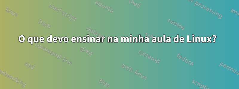 O que devo ensinar na minha aula de Linux?